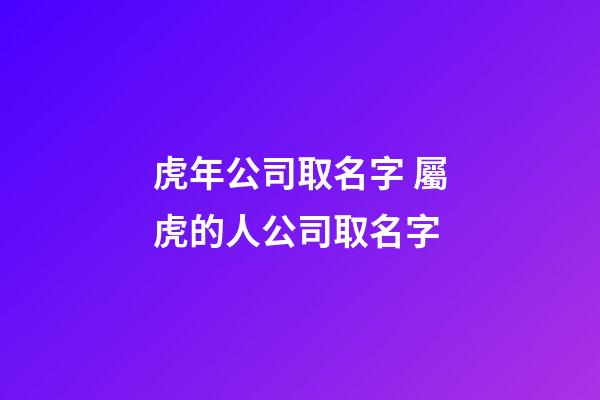 虎年公司取名字 屬虎的人公司取名字